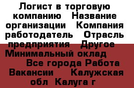 Логист в торговую компанию › Название организации ­ Компания-работодатель › Отрасль предприятия ­ Другое › Минимальный оклад ­ 35 000 - Все города Работа » Вакансии   . Калужская обл.,Калуга г.